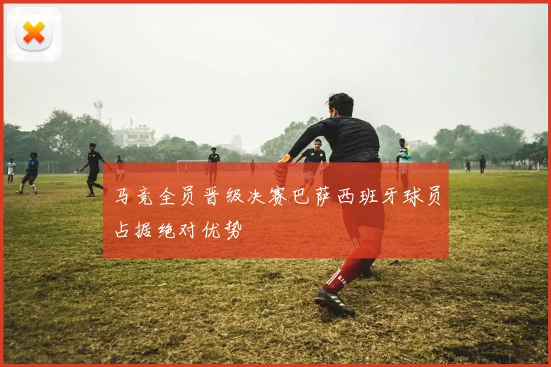 马竞全员晋级决赛巴萨西班牙球员占据绝对优势