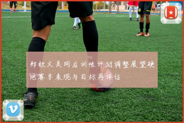 郑钦文美网后训练计划调整展望硬地赛季表现与目标再评估
