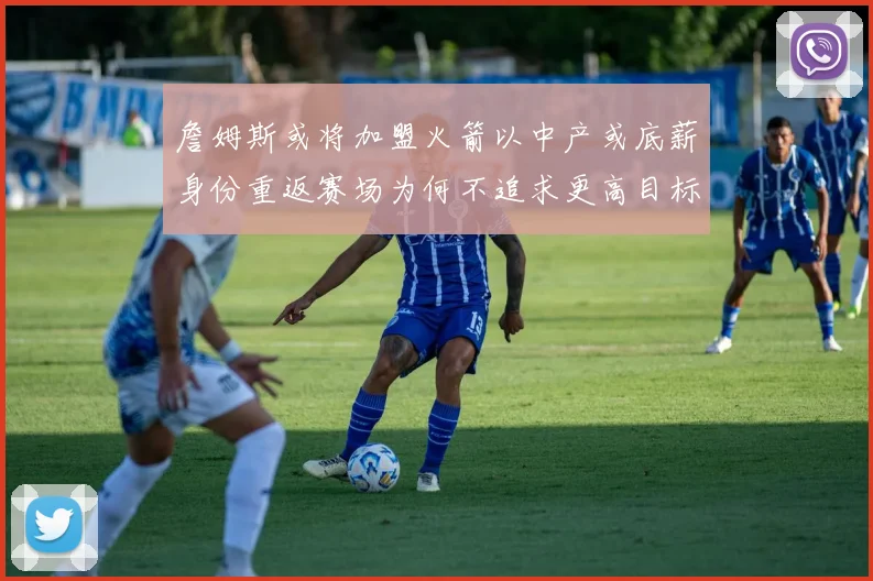 詹姆斯或将加盟火箭以中产或底薪身份重返赛场为何不追求更高目标