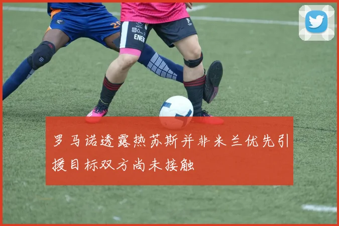 罗马诺透露热苏斯并非米兰优先引援目标双方尚未接触