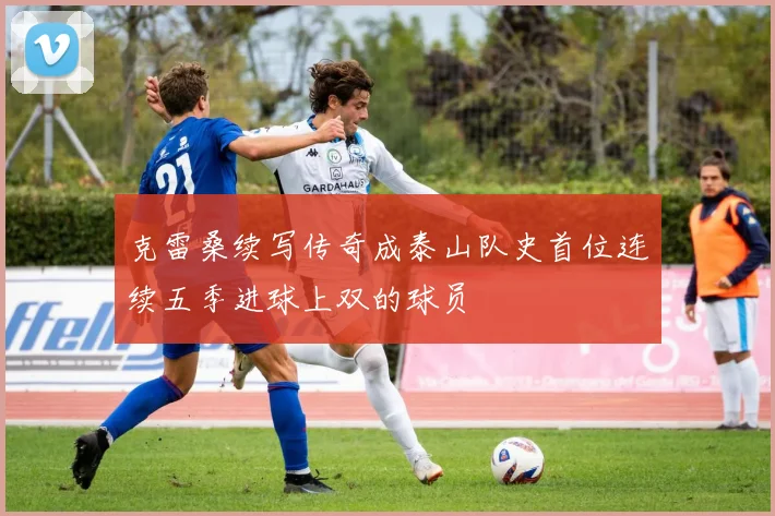 克雷桑续写传奇成泰山队史首位连续五季进球上双的球员