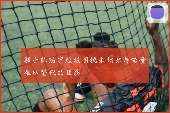 骑士队防守短板困扰米切尔与哈登难以替代的困境