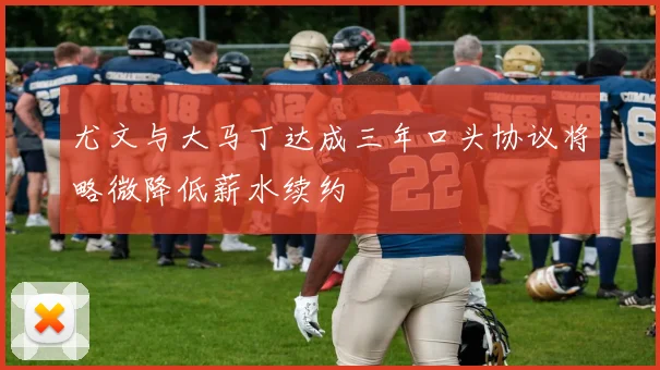 尤文与大马丁达成三年口头协议将略微降低薪水续约