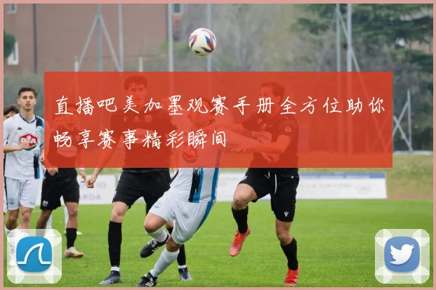 直播吧美加墨观赛手册全方位助你畅享赛事精彩瞬间