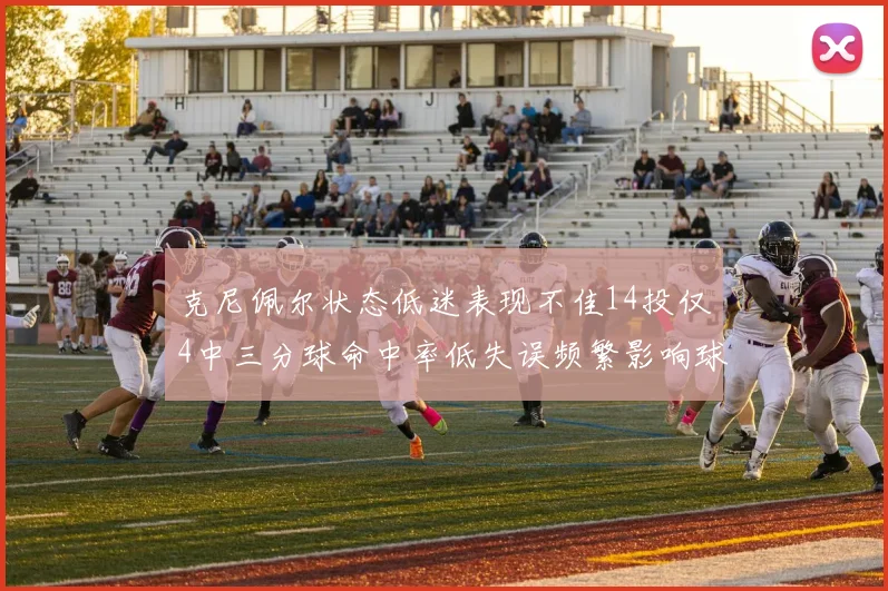 克尼佩尔状态低迷表现不佳14投仅4中三分球命中率低失误频繁影响球队表现
