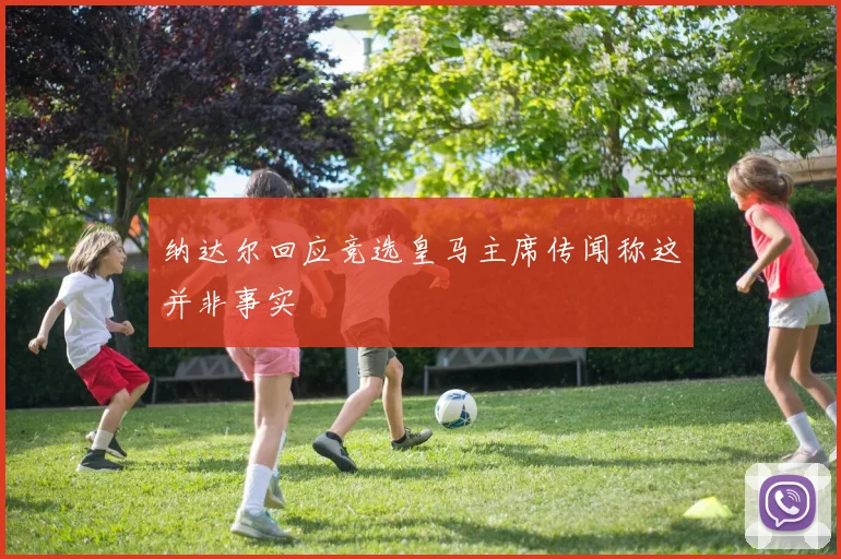 纳达尔回应竞选皇马主席传闻称这并非事实
