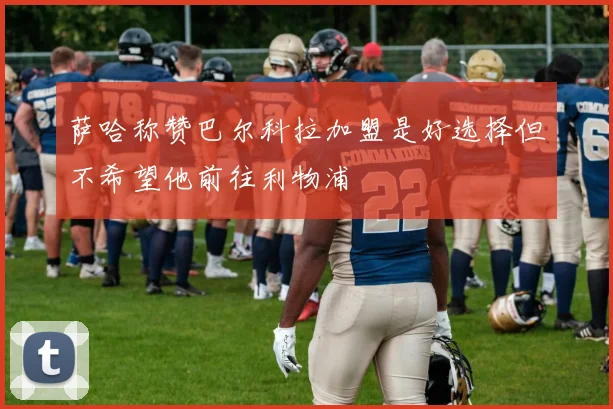 萨哈称赞巴尔科拉加盟是好选择但不希望他前往利物浦