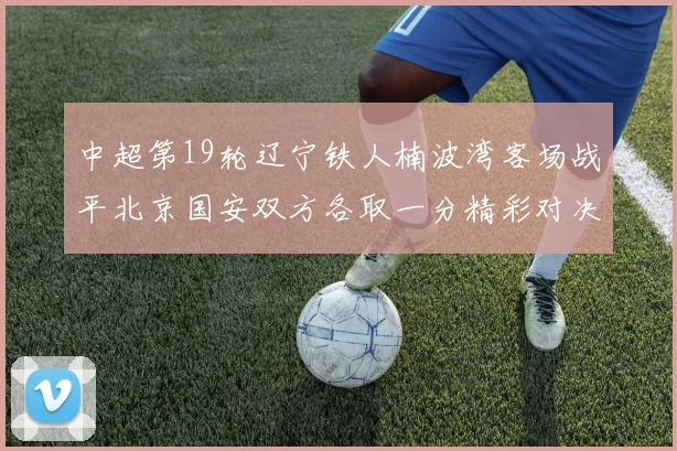 中超第19轮辽宁铁人楠波湾客场战平北京国安双方各取一分精彩对决回顾