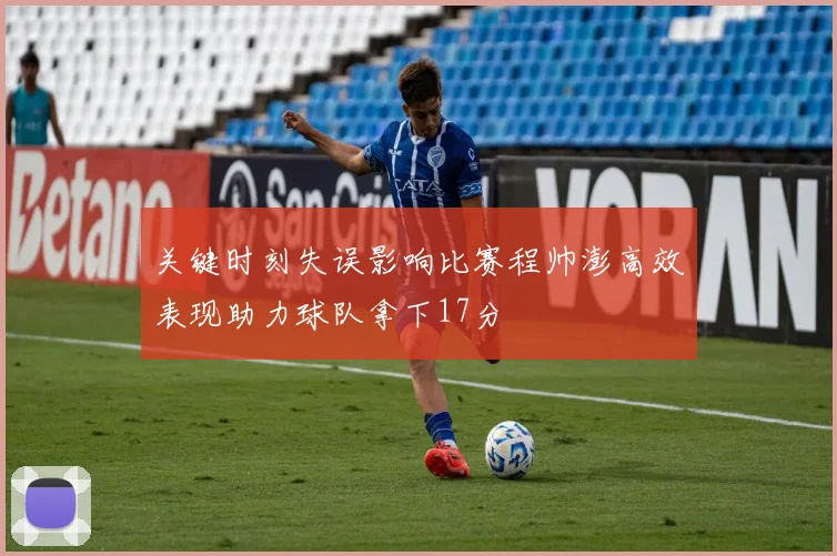 关键时刻失误影响比赛程帅澎高效表现助力球队拿下17分