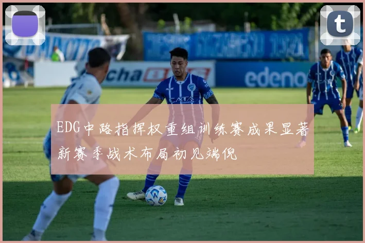 EDG中路指挥权重组训练赛成果显著新赛季战术布局初见端倪