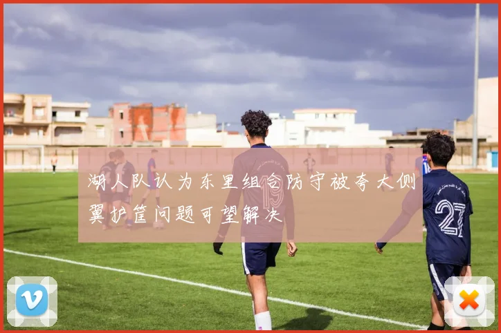 湖人队认为东里组合防守被夸大侧翼护筐问题可望解决