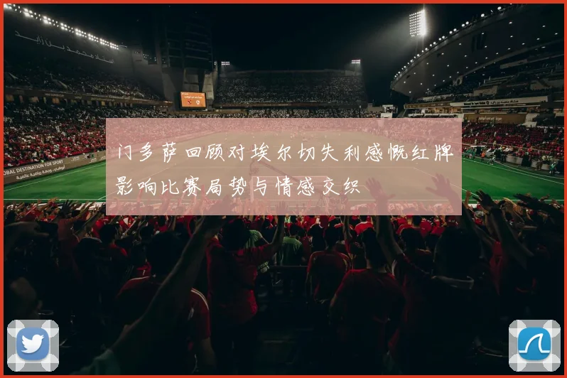 门多萨回顾对埃尔切失利感慨红牌影响比赛局势与情感交织