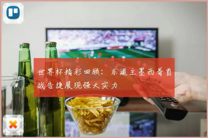 世界杯精彩回顾：东道主墨西哥首战告捷展现强大实力