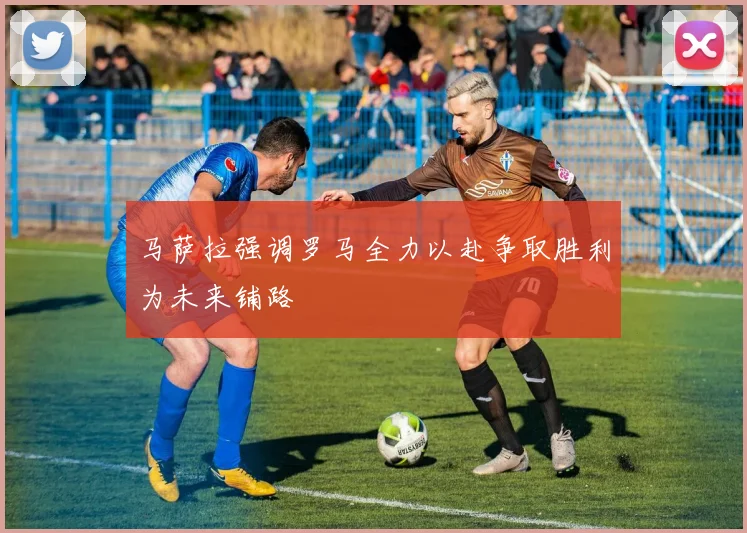 马萨拉强调罗马全力以赴争取胜利为未来铺路