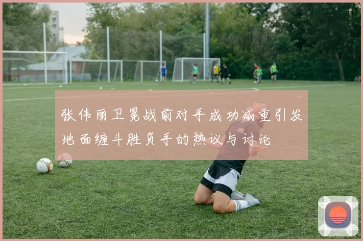 张伟丽卫冕战前对手成功减重引发地面缠斗胜负手的热议与讨论