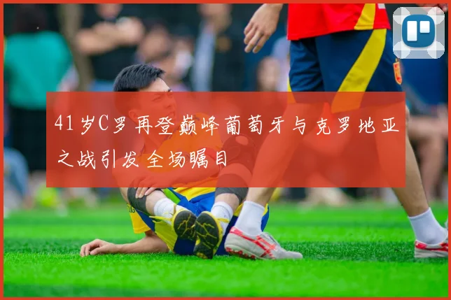 41岁C罗再登巅峰葡萄牙与克罗地亚之战引发全场瞩目