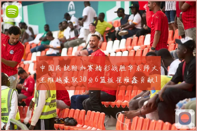 中国民航附加赛精彩战胜华东师大王维越豪取30分6篮板崔雍鑫贡献12分13篮板15助攻