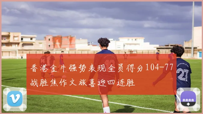 香港金牛强势表现全员得分104-77战胜焦作文旅喜迎四连胜