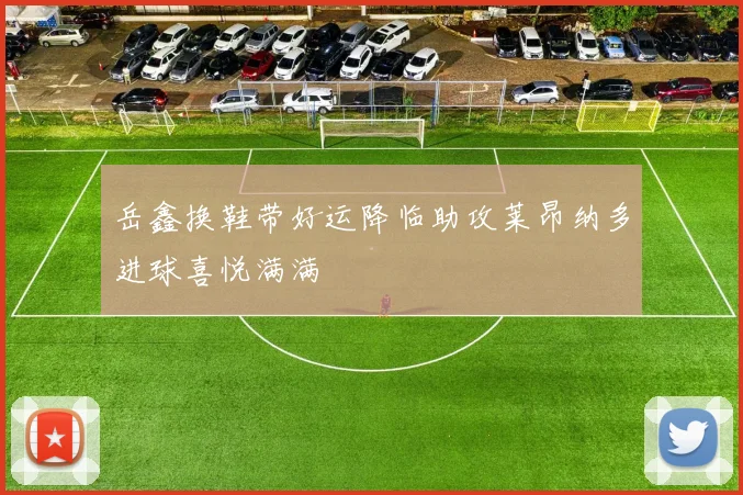 岳鑫换鞋带好运降临助攻莱昂纳多进球喜悦满满