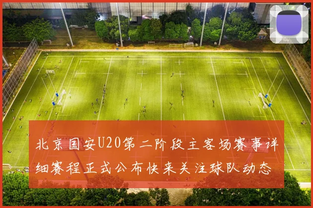 北京国安U20第二阶段主客场赛事详细赛程正式公布快来关注球队动态