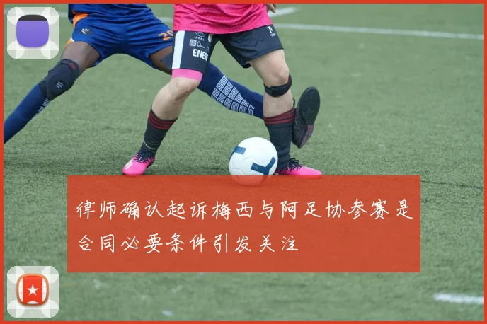 律师确认起诉梅西与阿足协参赛是合同必要条件引发关注
