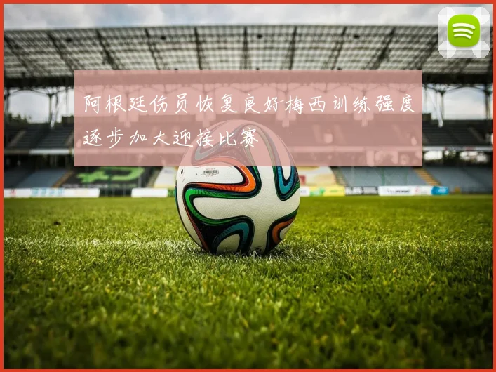 阿根廷伤员恢复良好梅西训练强度逐步加大迎接比赛