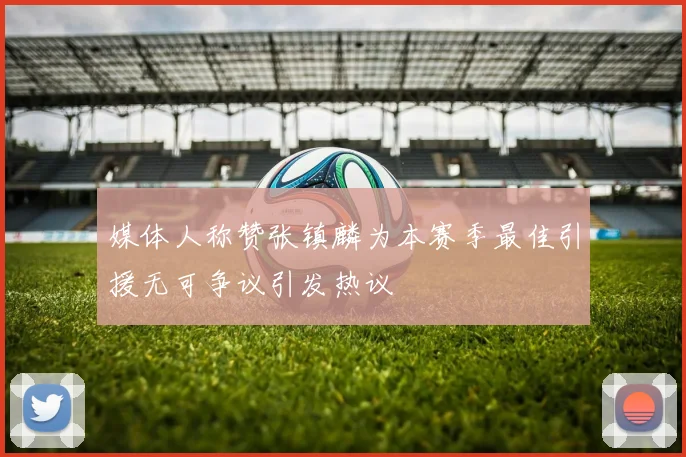 媒体人称赞张镇麟为本赛季最佳引援无可争议引发热议
