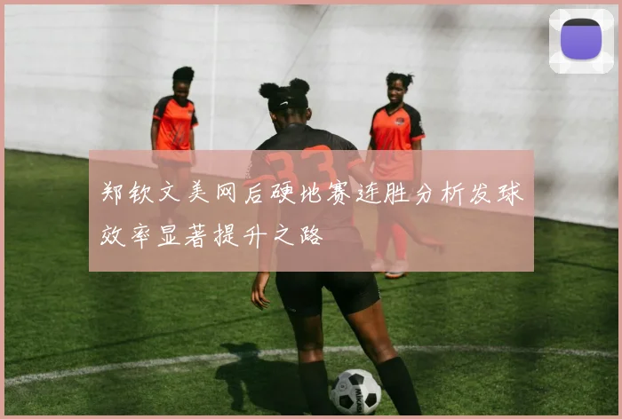 郑钦文美网后硬地赛连胜分析发球效率显著提升之路