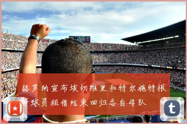 赫罗纳宣布埃切维里和特尔施特根等球员租借结束回归各自母队