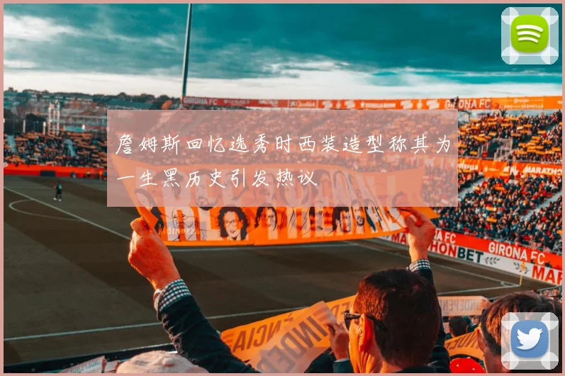 詹姆斯回忆选秀时西装造型称其为一生黑历史引发热议