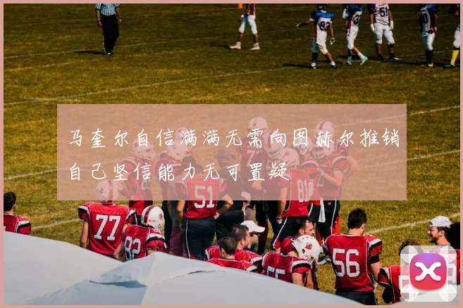 马奎尔自信满满无需向图赫尔推销自己坚信能力无可置疑