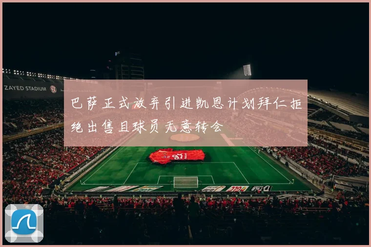 巴萨正式放弃引进凯恩计划拜仁拒绝出售且球员无意转会
