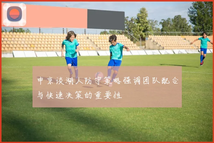 申京谈湖人防守策略强调团队配合与快速决策的重要性