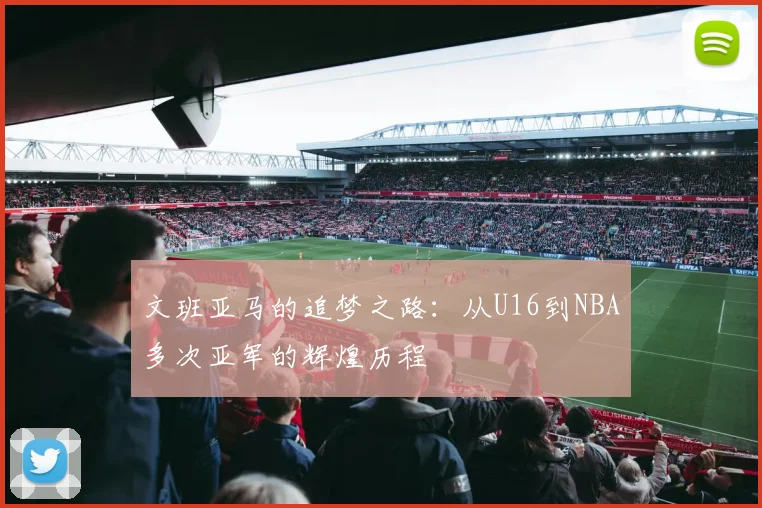 文班亚马的追梦之路：从U16到NBA多次亚军的辉煌历程