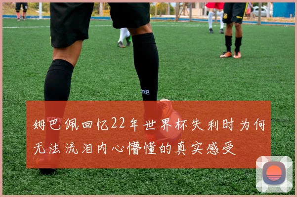 姆巴佩回忆22年世界杯失利时为何无法流泪内心懵懂的真实感受
